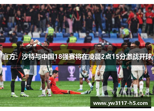 官方：沙特与中国18强赛将在凌晨2点15分激战开球