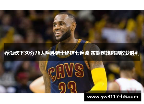 乔治砍下30分76人险胜骑士终结七连败 灰熊逆转鹈鹕收获胜利