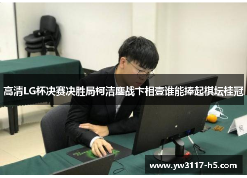 高清LG杯决赛决胜局柯洁鏖战卞相壹谁能捧起棋坛桂冠